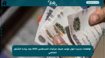 توقعات جديدة حول موعد صرف مرتبات أغسطس 2025 بعد زيادة الشهر الماضي